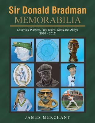 Sir Donald Bradman Memorabilia: Ceramics, Plasters, Poly-resins, Glass and Alloys (1930 - 2015) by Merchant, James