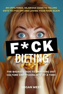 F*ck Dieting: The Badass Guide to Smashing Diet Culture One F*cking Bite at a Time! by West, Logan