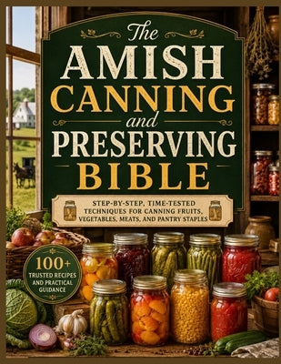 The Amish Canning and Preserving Bible: Step-by-Step, Time-Tested Techniques for Canning Fruits, Vegetables, Meats, and Pantry Staples by Brentwood, Janet