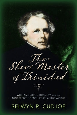 The Slave Master of Trinidad: William Hardin Burnley and the Nineteenth-Century Atlantic World by Cudjoe, Selwyn Reginald