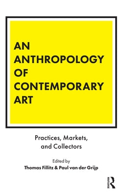 An Anthropology of Contemporary Art: Practices, Markets, and Collectors by Fillitz, Thomas