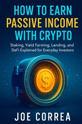 How to Earn Passive Income with Crypto: Staking, Yield Farming, Lending, and DeFi Explained for Everyday Investors by Correa, Joe