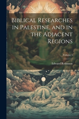 Biblical Researches in Palestine, and in the Adjacent Regions; Volume I by Robinson, Edward