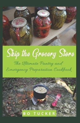 Skip the Grocery Store!: The Ultimate Pantry and Emergency Preparation Cookbook by Tucker, Bo