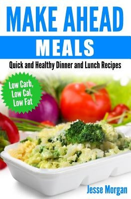 Make Ahead Meals: Quick and Healthy Dinner and Lunch Recipes: Low Carb, Low Cal, Low Fat by Morgan, Jesse
