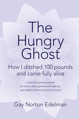 The Hungry Ghost: How I ditched 100 pounds and came fully alive by Edelman, Gay Norton