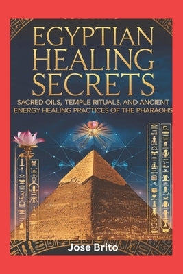 Egyptian Healing Secrets: Sacred Oils, Temple Rituals, and Ancient Energy Healing Practices of the Pharaohs by Brito, Jose