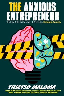 The Anxious Entrepreneur: Anxiety Defeats Creativity. Creativity Defeats Anxiety by Maloma, Tiisetso