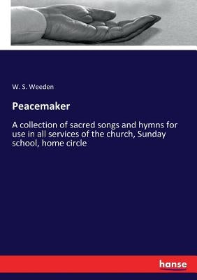 Peacemaker: A collection of sacred songs and hymns for use in all services of the church, Sunday school, home circle by Weeden, W. S.