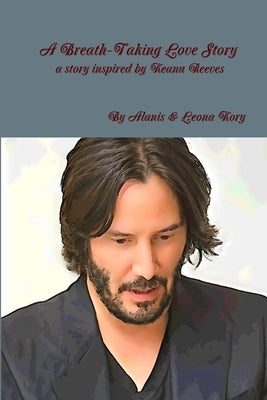 A Breath-Taking Love Story A story inspired by Keanu Reeves by Kory, Alanis &. Leona