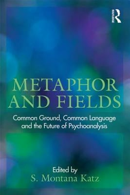Metaphor and Fields: Common Ground, Common Language, and the Future of Psychoanalysis by Katz, S. Montana
