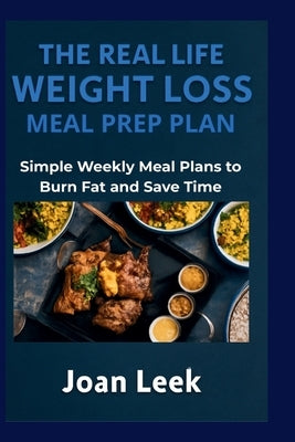 The Real Life Weight Loss Meal Prep Plan: Simple Weekly Meal Plans to Burn Fat and Save Time by Leek, Joan