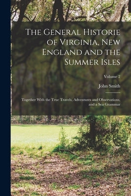 The General Historie of Virginia, New England and the Summer Isles; Together With the True Travels, Adventures and Observations, and a sea Grammar; Vo by Smith, John