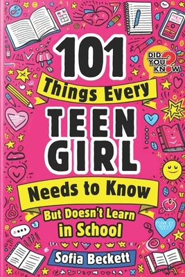 101 Things Every Teen Girl Needs to Know, but Doesn't Learn in School: The Collection of Essential Advice for Transforming Into a Confident, Authentic by Beckett, Sofia