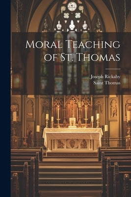 Moral Teaching of St. Thomas by Rickaby, Joseph