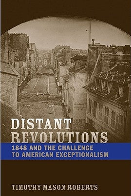 Distant Revolutions: 1848 and the Challenge to American Exceptionalism by Roberts, Timothy Mason