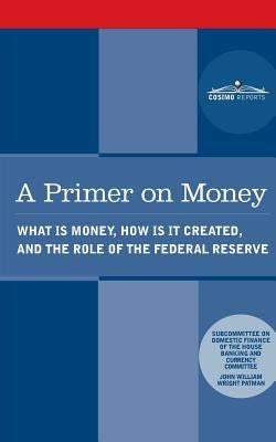 A Primer on Money: What is Money, How Is It Created, and the Role of the Federal Reserve by Patman, Wright