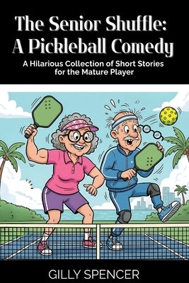 The Senior Shuffle: A Pickleball Comedy: A Hilarious Collection of Short Stories for the Mature Pickleball Player by Spencer, Gilly