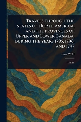 Travels Through the States of North America, and the Provinces of Upper and Lower Canada, During the Years 1795, 1796, and 1797 by Weld, Isaac