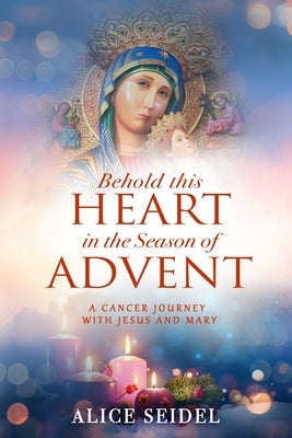 Behold This Heart in the Season of Advent: A Cancer Journey With Jesus and Mary by Seidel, Alice