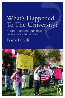 What's Happened To The University?: A sociological exploration of its infantilisation by Furedi, Frank
