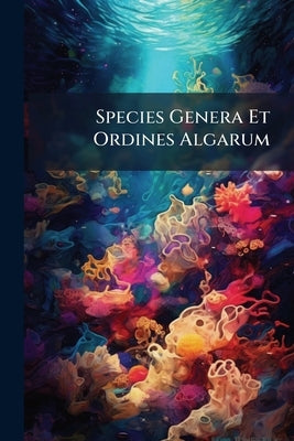 Species Genera Et Ordines Algarum by Anonymous
