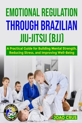 Emotional Regulation Through Brazilian Jiu-Jitsu (Bjj) by Crus, Joao