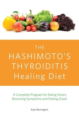 The Hashimoto's Thyroiditis Healing Diet: A Complete Program for Eating Smart, Reversing Symptoms and Feeling Great by Barrington, Kate