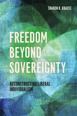 Freedom Beyond Sovereignty: Reconstructing Liberal Individualism by Krause, Sharon R.