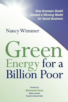 Green Energy for a Billion Poor: How Grameen Shakti Created a Winning Model for Social Business by Wimmer, Nancy