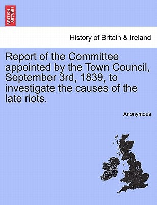 Report of the Committee Appointed by the Town Council, September 3rd, 1839, to Investigate the Causes of the Late Riots. by Anonymous