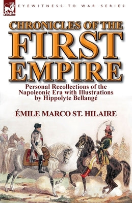Chronicles of the First Empire: Personal Recollections of the Napoleonic Era with Illustrations by Hippolyte Bellange by St Hilaire, Emile Marco