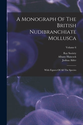 A Monograph Of The British Nudibranchiate Mollusca: With Figures Of All The Species; Volume 6 by Alder, Joshua