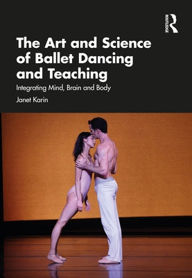 The Art and Science of Ballet Dancing and Teaching: Integrating Mind, Brain and Body by Karin, Janet