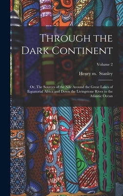 Through the Dark Continent: Or, The Sources of the Nile Around the Great Lakes of Equatorial Africa and Down the Livingstone River to the Atlantic by Henry M