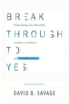 Break Through To Yes: Unlocking the Possible within a Culture of Collaboration: Revised and Updated Edition by Savage, David B.
