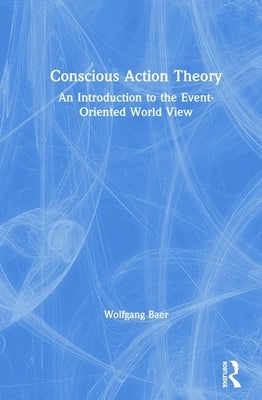 Conscious Action Theory: An Introduction to the Event-Oriented World View by Baer, Wolfgang