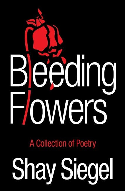 Bleeding Flowers: A Collection of Poetry by Siegel, Shay