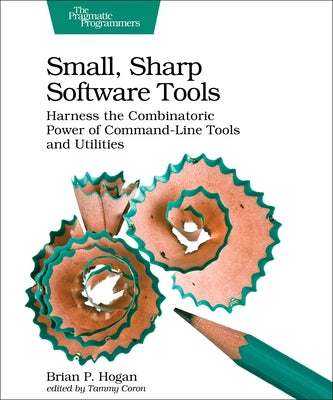 Small, Sharp Software Tools: Harness the Combinatoric Power of Command-Line Tools and Utilities by Hogan, Brian P.