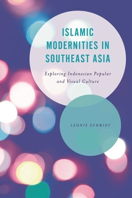 Islamic Modernities in Southeast Asia: Exploring Indonesian Popular and Visual Culture by Schmidt, Leonie