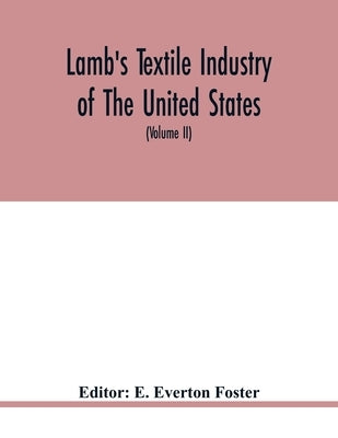 Lamb's textile industry of the United States, embracing biographical sketches of prominment men and a historical résumé of the progress of textile man by Everton Foster, E.