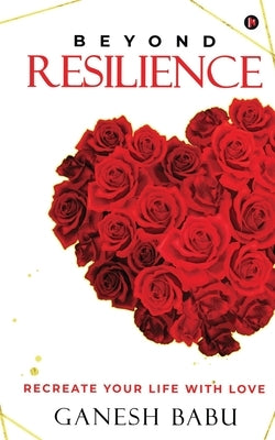 Beyond Resilience: Recreate Your Life With Love by Ganesh Babu