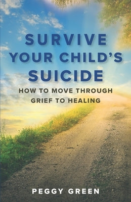 Survive Your Child's Suicide: How to Move through Grief to Healing by Green, Peggy