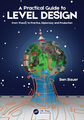 A Practical Guide to Level Design: From Theory to Practice, Diplomacy and Production by Bauer, Benjamin