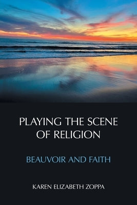 Playing the Scene of Religion: Beauvoir and Faith by Zoppa, Karen Elizabeth