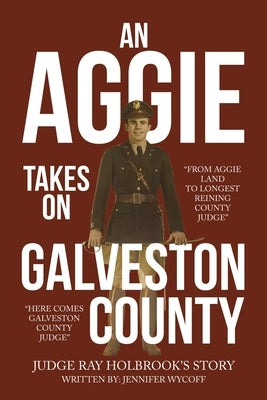An Aggie Takes On Galveston County: From Aggie Land to Longest Reigning County Judge-Here Comes Galveston County Judge by Judge Ray Holbrook's Story