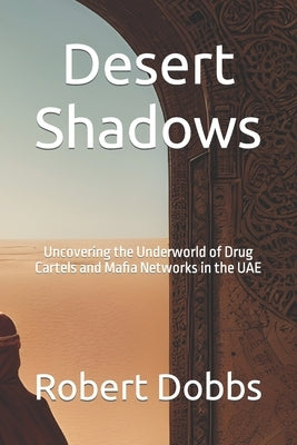 Desert Shadows: Uncovering the Underworld of Drug Cartels and Mafia Networks in the UAE by Dobbs, Robert