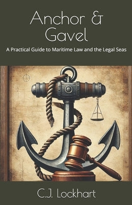 Anchor & Gavel: A Practical Guide to Maritime Law and the Legal Seas by Lockhart, C. J.