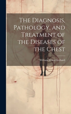 The Diagnosis, Pathology, and Treatment of the Diseases of the Chest by Gerhard, William Wood