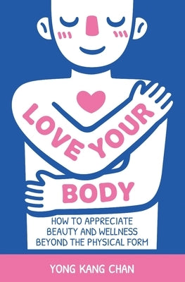 Love Your Body: How to Appreciate Beauty and Wellness Beyond the Physical Form by Chan, Yong Kang